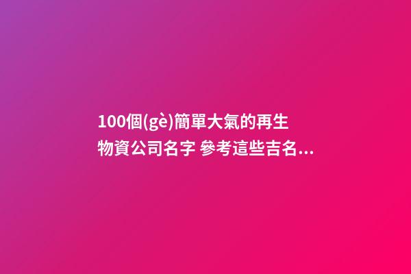 100個(gè)簡單大氣的再生物資公司名字 參考這些吉名比較好